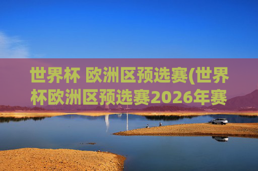 世界杯 欧洲区预选赛(世界杯欧洲区预选赛2026年赛程)