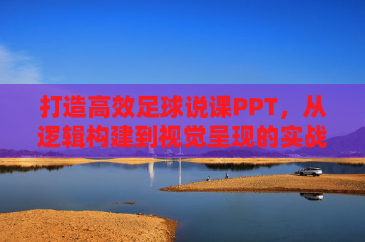 打造高效足球说课PPT,从逻辑构建到视觉呈现的实战指南