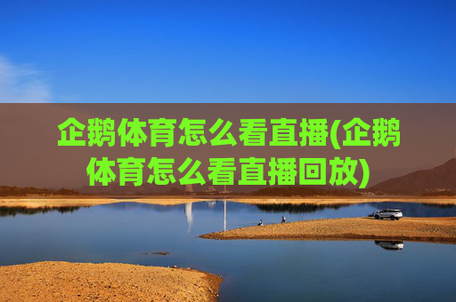企鹅体育怎么看直播(企鹅体育怎么看直播回放)