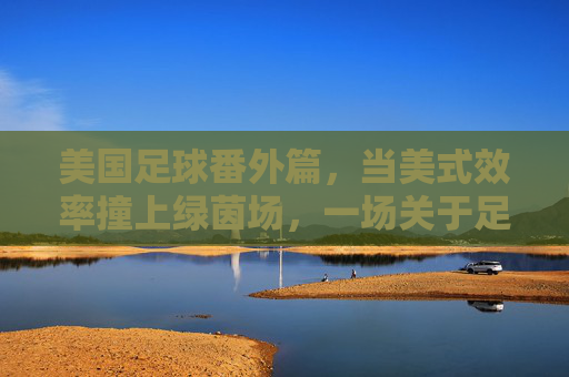 美国足球番外篇，当美式效率撞上绿茵场，一场关于足球的工业化改造