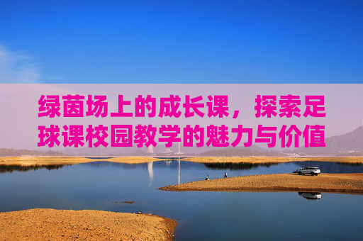 绿茵场上的成长课，探索足球课校园教学的魅力与价值
