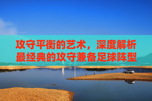 攻守平衡的艺术，深度解析最经典的攻守兼备足球阵型
