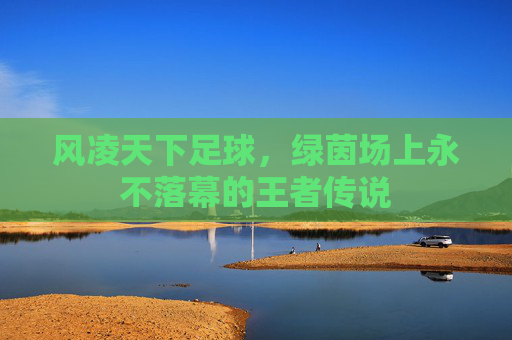风凌天下足球，绿茵场上永不落幕的王者传说