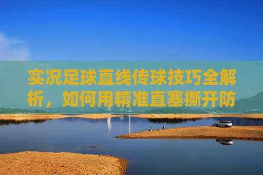 实况足球直线传球技巧全解析，如何用精准直塞撕开防线