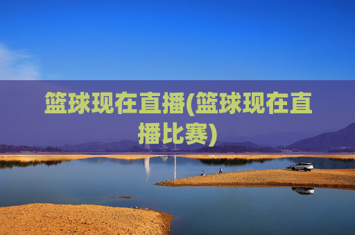篮球现在直播(篮球现在直播比赛)