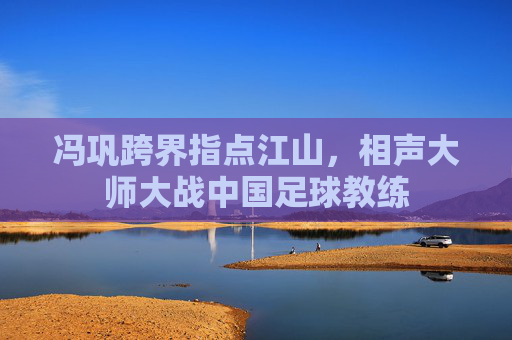 冯巩跨界指点江山,相声大师大战中国足球教练