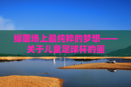 绿茵场上最纯粹的梦想——关于儿童足球杯的画