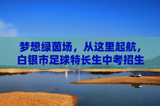 梦想绿茵场,从这里起航,白银市足球特长生中考招生全攻略