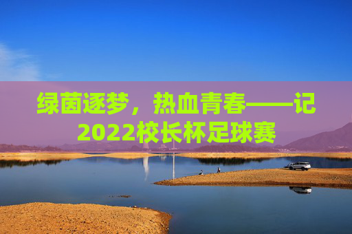 绿茵逐梦,热血青春——记2022校长杯足球赛