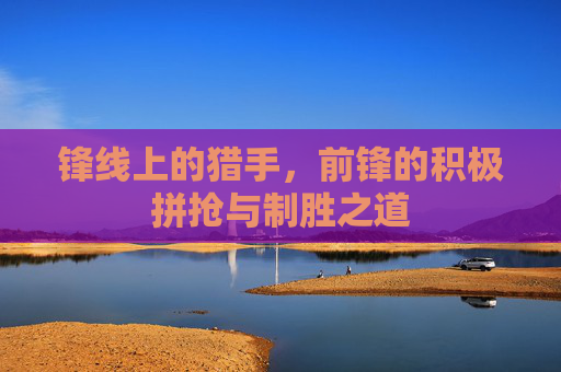 锋线上的猎手，前锋的积极拼抢与制胜之道