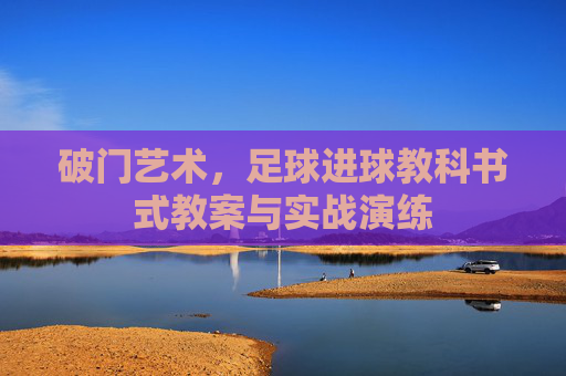 破门艺术,足球进球教科书式教案与实战演练