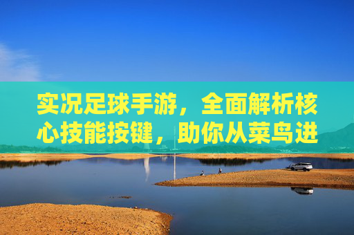 实况足球手游,全面解析核心技能按键,助你从菜鸟进阶大神