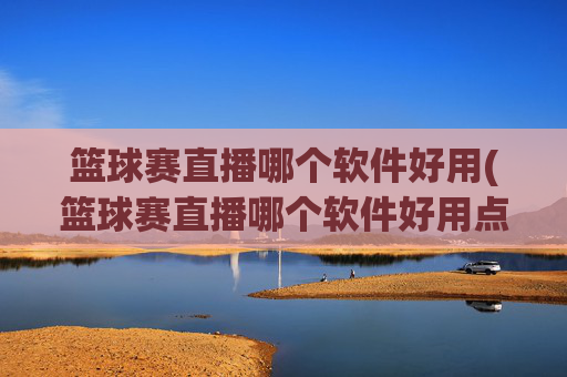 篮球赛直播哪个软件好用(篮球赛直播哪个软件好用点)