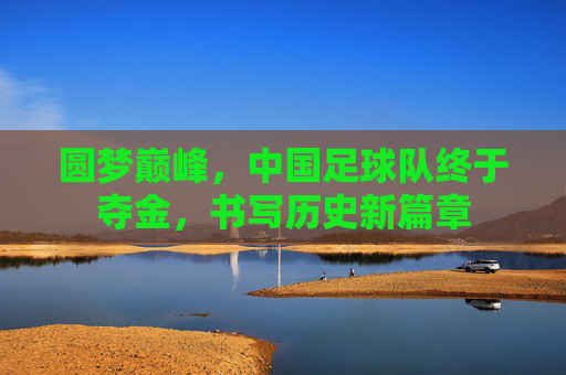 圆梦巅峰,中国足球队终于夺金,书写历史新篇章