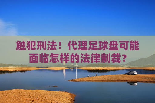 触犯刑法!代理足球盘可能面临怎样的法律制裁?