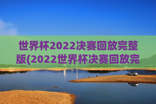 世界杯2022决赛回放完整版(2022世界杯决赛回放完整版)