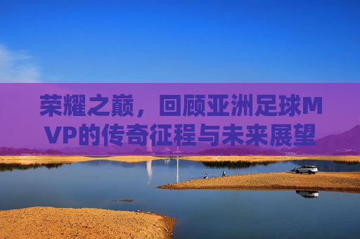 荣耀之巅,回顾亚洲足球MVP的传奇征程与未来展望