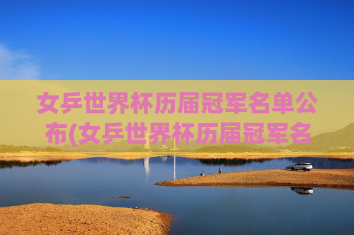 女乒世界杯历届冠军名单公布(女乒世界杯历届冠军名单公布时间)