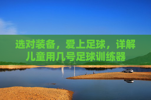 选对装备,爱上足球,详解儿童用几号足球训练器