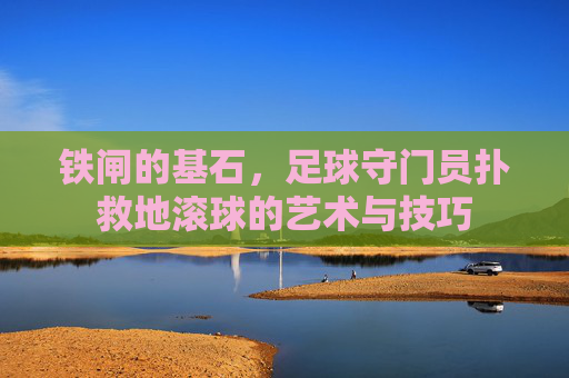 铁闸的基石,足球守门员扑救地滚球的艺术与技巧