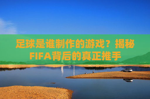 足球是谁制作的游戏?揭秘FIFA背后的真正推手