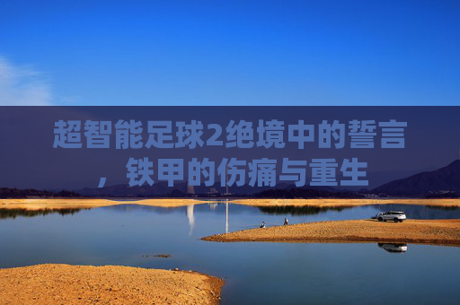 超智能足球2绝境中的誓言,铁甲的伤痛与重生