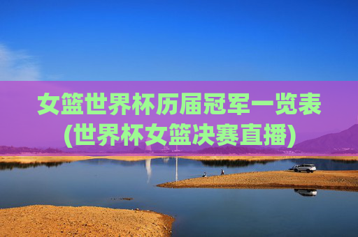 女篮世界杯历届冠军一览表(世界杯女篮决赛直播)