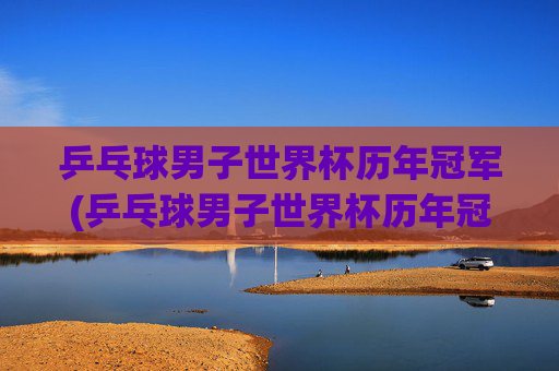 乒乓球男子世界杯历年冠军(乒乓球男子世界杯历年冠军名单)