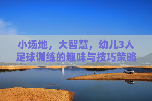小场地，大智慧，幼儿3人足球训练的趣味与技巧策略