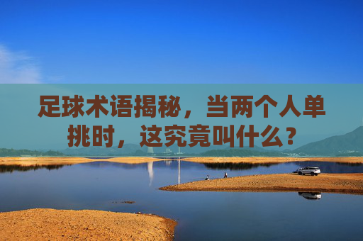 足球术语揭秘，当两个人单挑时，这究竟叫什么？