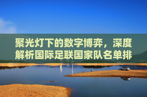 聚光灯下的数字博弈,深度解析国际足联国家队名单排名