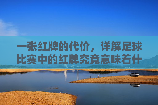 一张红牌的代价，详解足球比赛中的红牌究竟意味着什么