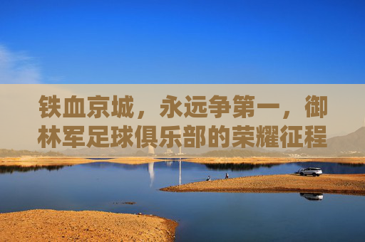 铁血京城,永远争第一,御林军足球俱乐部的荣耀征程
