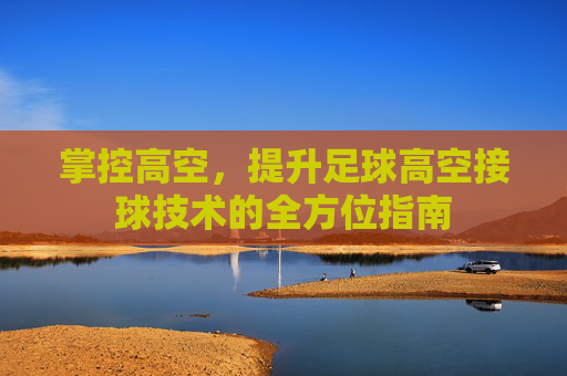 掌控高空,提升足球高空接球技术的全方位指南