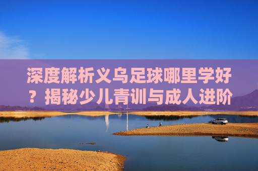深度解析义乌足球哪里学好?揭秘少儿青训与成人进阶的最佳去处