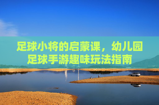 足球小将的启蒙课,幼儿园足球手游趣味玩法指南