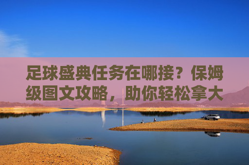 足球盛典任务在哪接?保姆级图文攻略,助你轻松拿大奖!