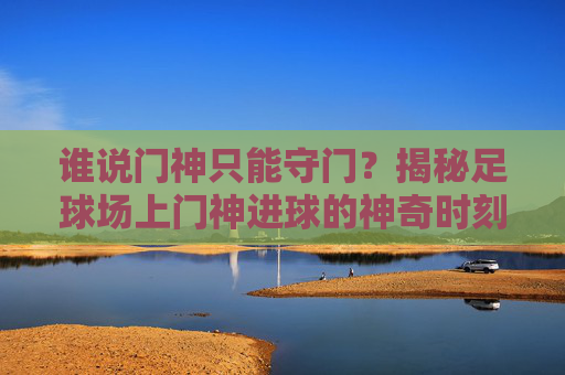 谁说门神只能守门?揭秘足球场上门神进球的神奇时刻