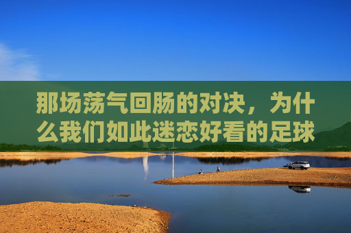 那场荡气回肠的对决,为什么我们如此迷恋好看的足球比赛?
