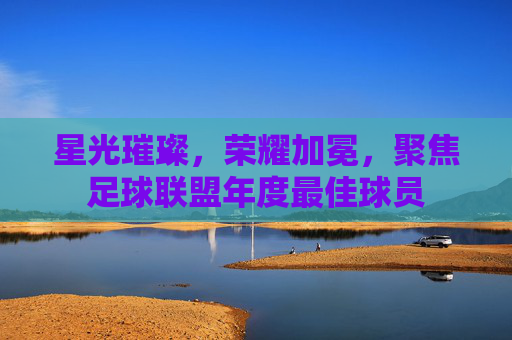 星光璀璨,荣耀加冕,聚焦足球联盟年度最佳球员