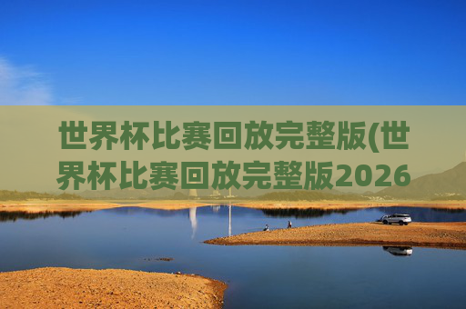 世界杯比赛回放完整版(世界杯比赛回放完整版2026年)