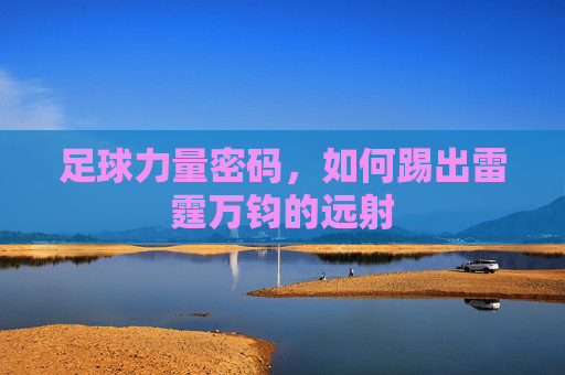 足球力量密码,如何踢出雷霆万钧的远射