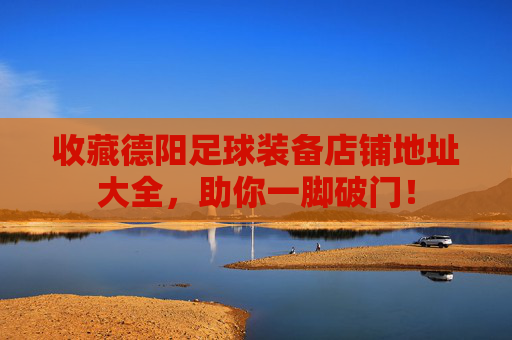 收藏德阳足球装备店铺地址大全,助你一脚破门!
