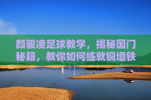 颜骏凌足球教学，揭秘国门秘籍，教你如何练就铜墙铁壁般的扑救技术