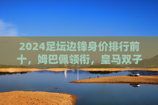 2024足坛边锋身价排行前十,姆巴佩领衔,皇马双子星霸榜