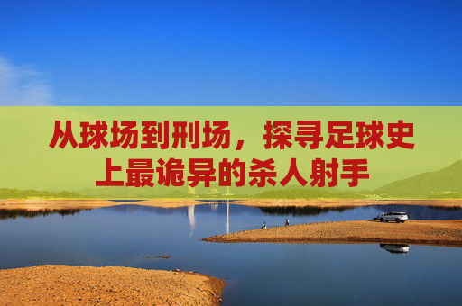 从球场到刑场,探寻足球史上最诡异的杀人射手