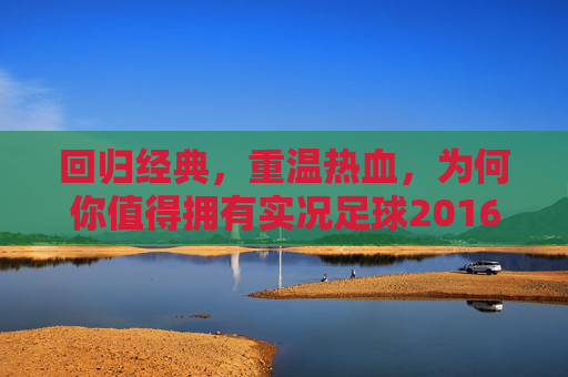 回归经典,重温热血,为何你值得拥有实况足球2016正版
