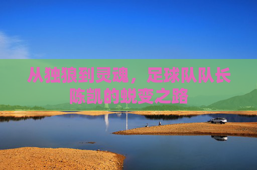从独狼到灵魂,足球队队长陈凯的蜕变之路