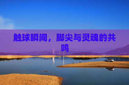 触球瞬间,脚尖与灵魂的共鸣