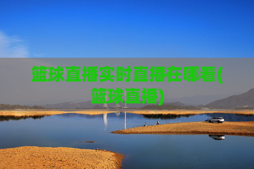 篮球直播实时直播在哪看(篮球直播)